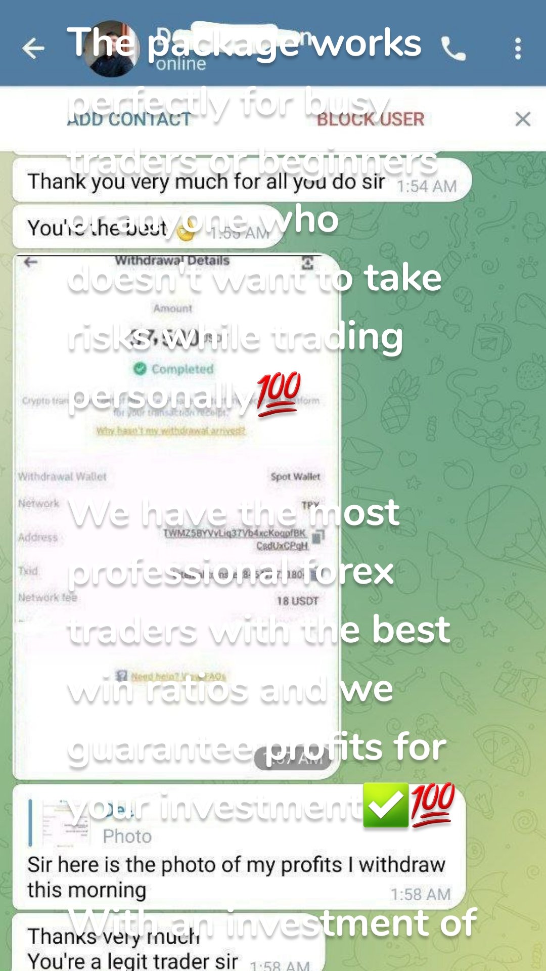 The package works perfectly for busy traders or beginners or anyone who doesn't want to take risks while trading personally💯

We have the most professional forex traders with the best win ratios and we guarantee profits for your investment✅💯

With an investment of as low as $100,$200,$300,$500,$1000 & Above you can start making profits effectively and withdrawal is in 5 hours of  trading💹

Isn't this amazing❓

Contact admin Now for your investment start 